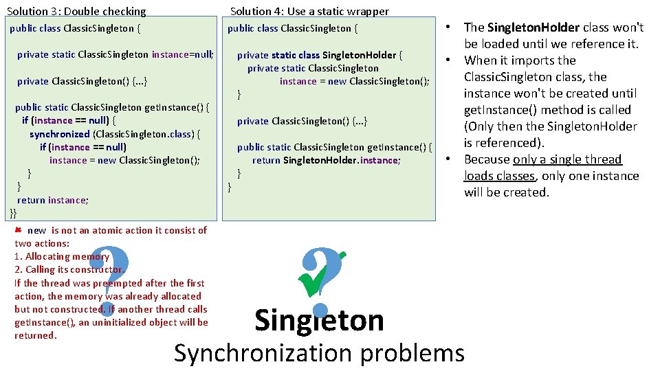 Solution 3: Double checking Solution 4: Use a static wrapper public class Classic. Singleton