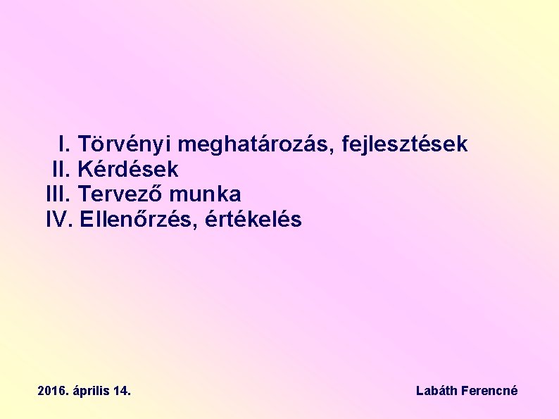 I. Törvényi meghatározás, fejlesztések II. Kérdések III. Tervező munka IV. Ellenőrzés, értékelés 2016. április