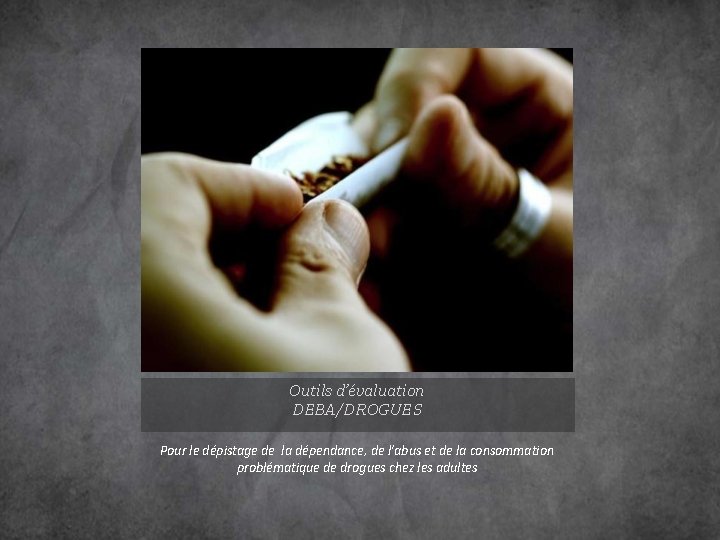 Outils d’évaluation DEBA/DROGUES Pour le dépistage de la dépendance, de l’abus et de la