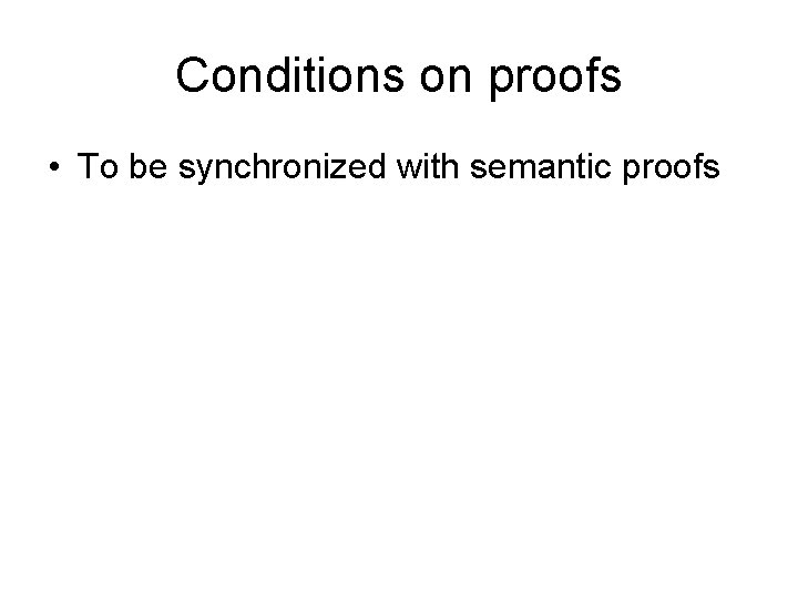Conditions on proofs • To be synchronized with semantic proofs 