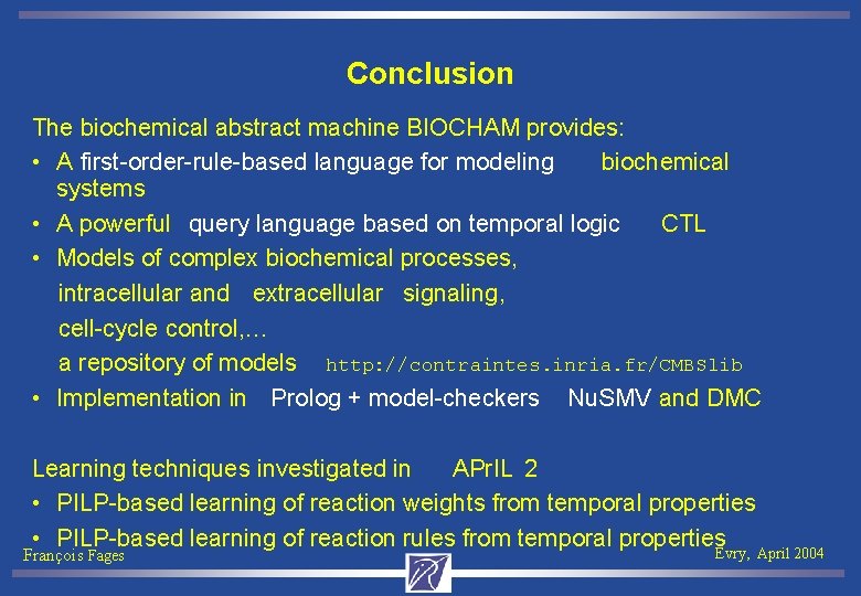 Conclusion The biochemical abstract machine BIOCHAM provides: • A first-order-rule-based language for modeling biochemical