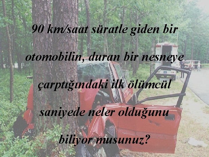 90 km/saat süratle giden bir otomobilin, duran bir nesneye çarptığındaki ilk ölümcül saniyede neler