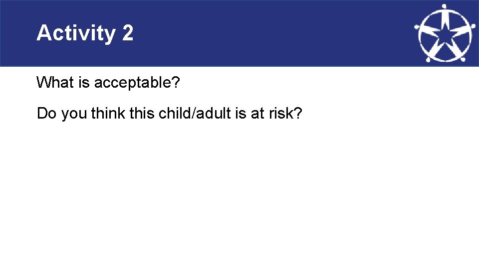 Activity 2 What is acceptable? Do you think this child/adult is at risk? 