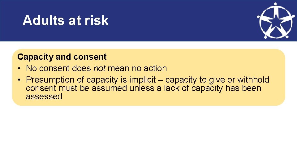 Adults at risk Capacity and consent • No consent does not mean no action