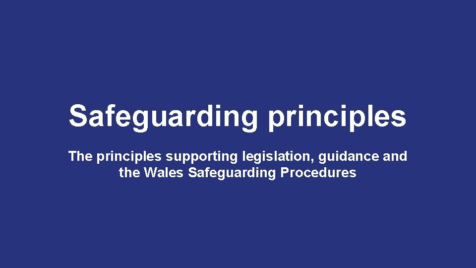 Safeguarding principles The principles supporting legislation, guidance and the Wales Safeguarding Procedures 