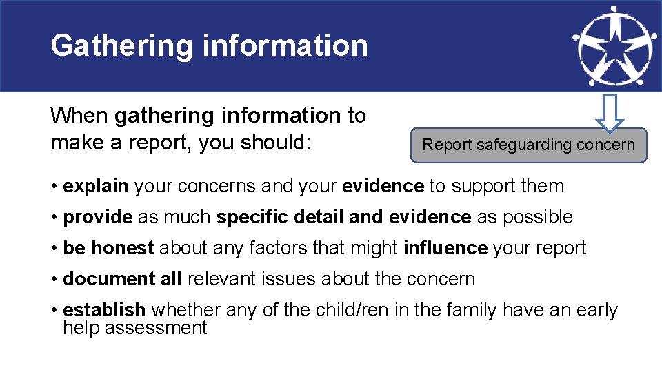 Gathering information When gathering information to make a report, you should: Report safeguarding concern