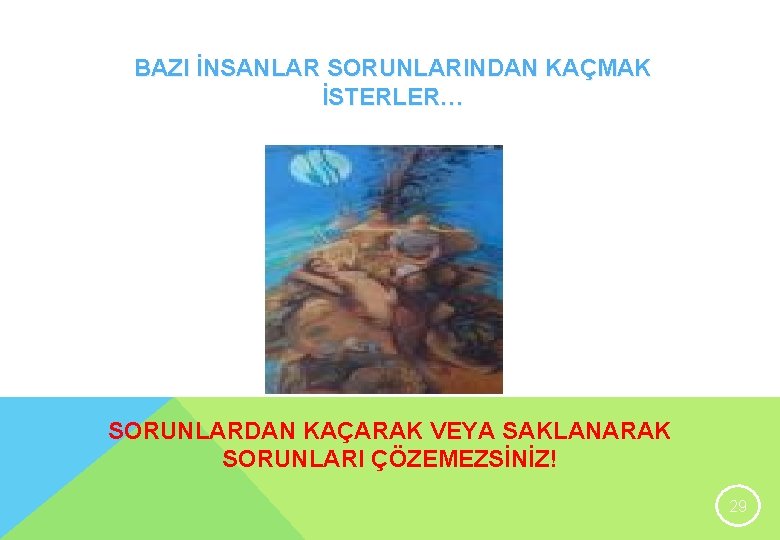 BAZI İNSANLAR SORUNLARINDAN KAÇMAK İSTERLER… SORUNLARDAN KAÇARAK VEYA SAKLANARAK SORUNLARI ÇÖZEMEZSİNİZ! 29 