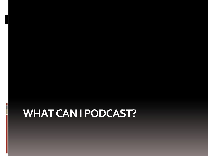 WHAT CAN I PODCAST? 