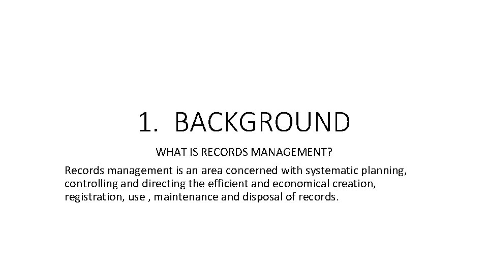 1. BACKGROUND WHAT IS RECORDS MANAGEMENT? Records management is an area concerned with systematic 1. BACKGROUND WHAT IS RECORDS MANAGEMENT? Records management is an area concerned with systematic