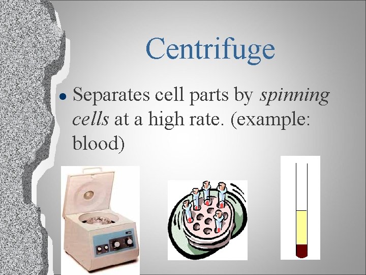 Centrifuge l Separates cell parts by spinning cells at a high rate. (example: blood)