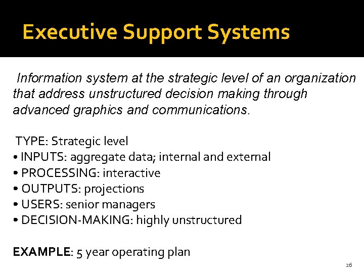 Executive Support Systems Information system at the strategic level of an organization that address