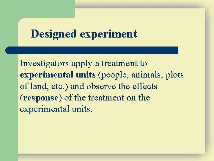 Designed experiment Investigators apply a treatment to experimental units (people, animals, plots of land,