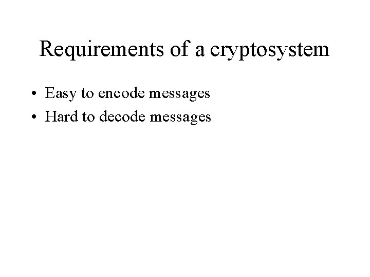 Requirements of a cryptosystem • Easy to encode messages • Hard to decode messages