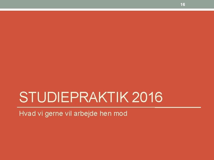 16 STUDIEPRAKTIK 2016 Hvad vi gerne vil arbejde hen mod 