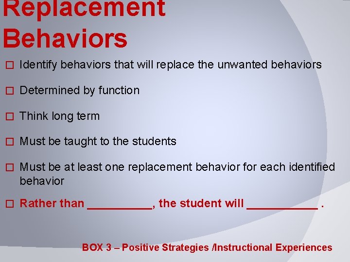 Replacement Behaviors � Identify behaviors that will replace the unwanted behaviors � Determined by