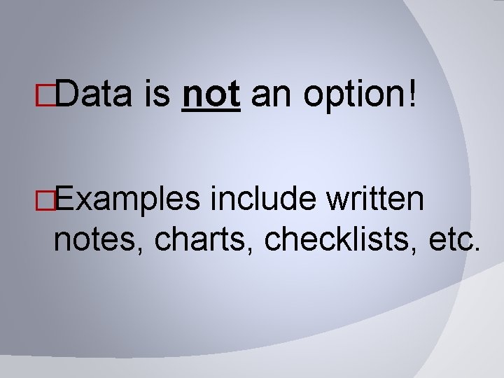 �Data is not an option! �Examples include written notes, charts, checklists, etc. 