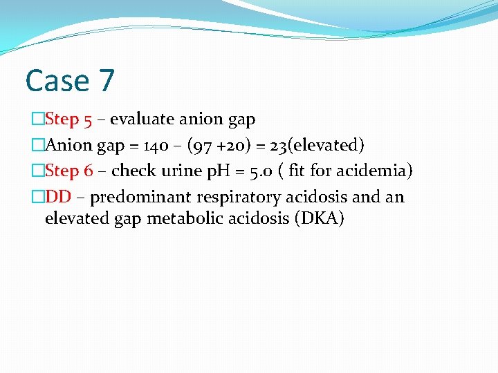 Case 7 �Step 5 – evaluate anion gap �Anion gap = 140 – (97