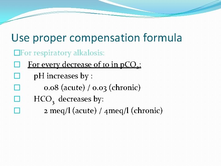 Use proper compensation formula �For respiratory alkalosis: � For every decrease of 10 in