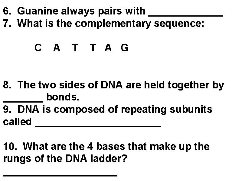 6. Guanine always pairs with _______ 7. What is the complementary sequence: C A
