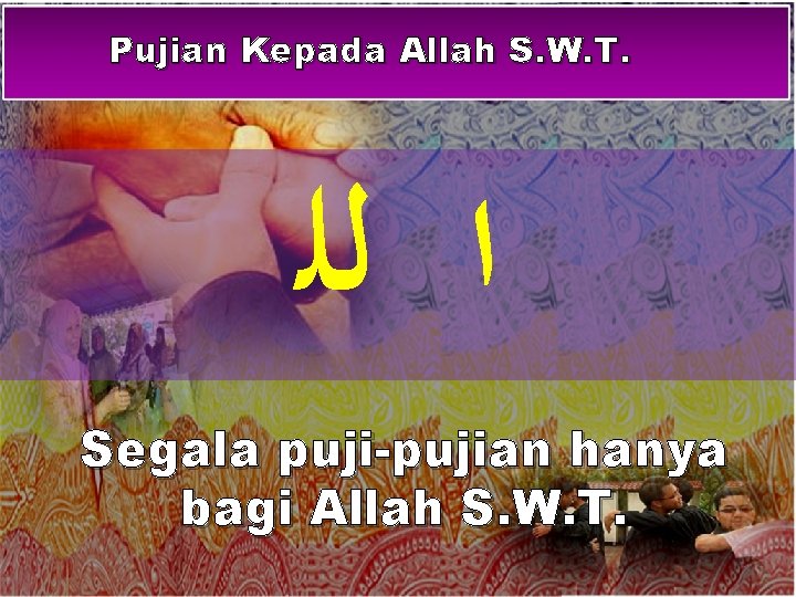 Pujian Kepada Allah S. W. T. ﺍ ﻟﻠ Segala puji-pujian hanya bagi Allah S.
