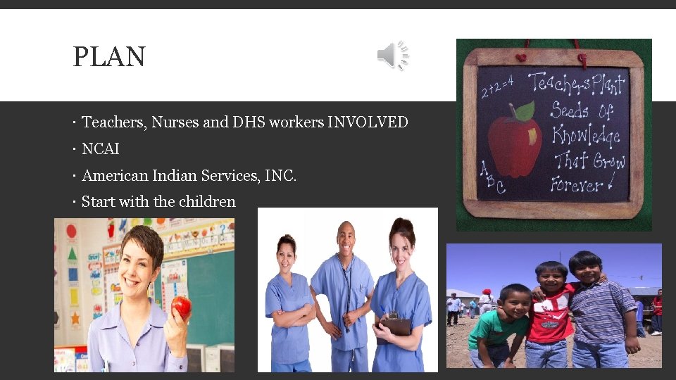 PLAN Teachers, Nurses and DHS workers INVOLVED NCAI American Indian Services, INC. Start with