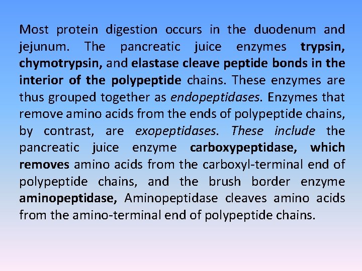 Most protein digestion occurs in the duodenum and jejunum. The pancreatic juice enzymes trypsin,