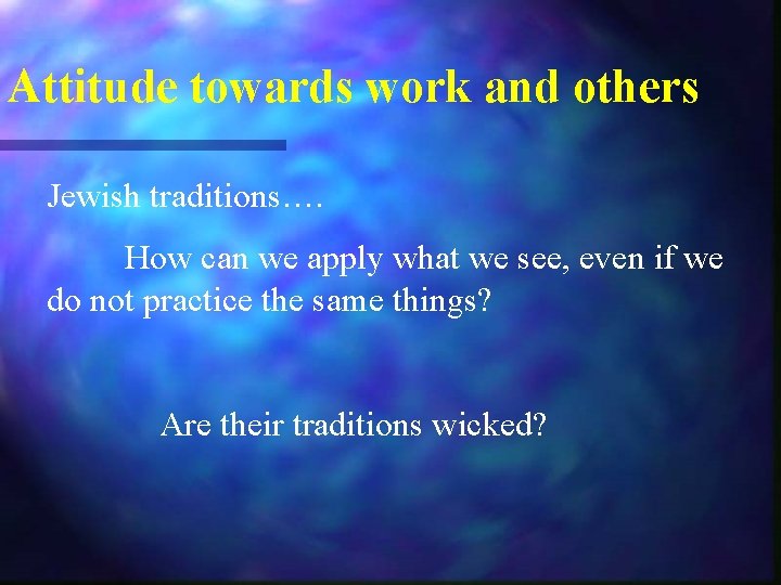 Attitude towards work and others Jewish traditions…. How can we apply what we see,