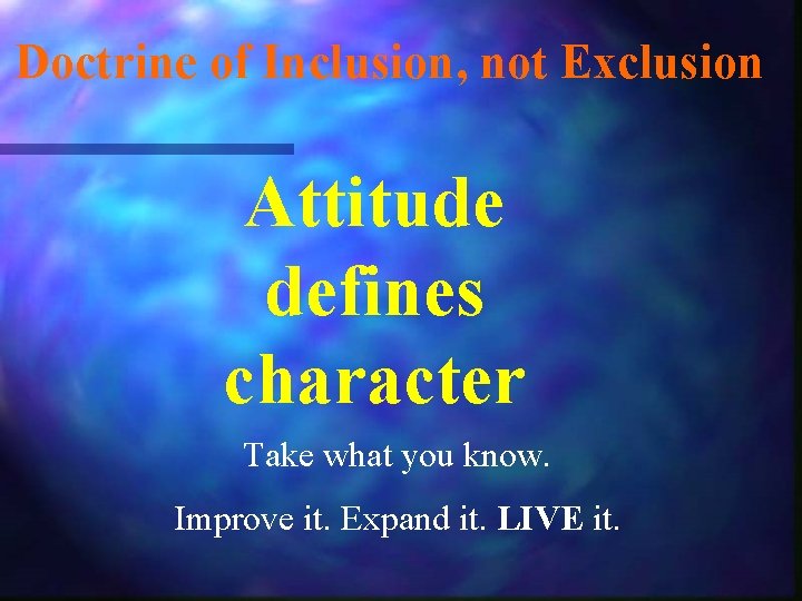 Doctrine of Inclusion, not Exclusion Attitude defines character Take what you know. Improve it.