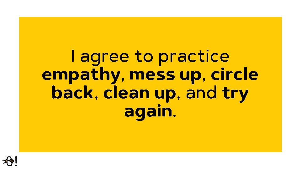 I agree to practice empathy, mess up, circle back, clean up, and try again.