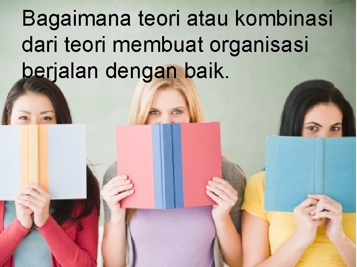 Bagaimana teori atau kombinasi dari teori membuat organisasi berjalan dengan baik. 