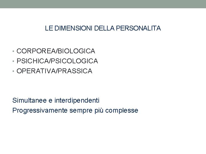 LE DIMENSIONI DELLA PERSONALITA • CORPOREA/BIOLOGICA • PSICHICA/PSICOLOGICA • OPERATIVA/PRASSICA Simultanee e interdipendenti Progressivamente