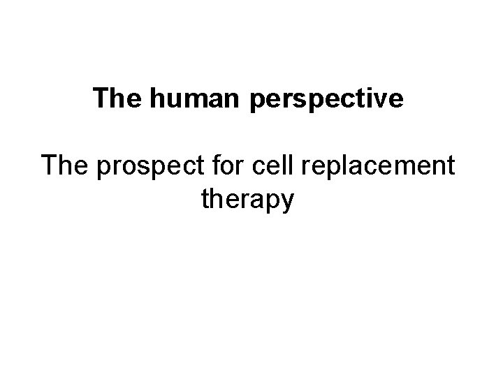 The human perspective The prospect for cell replacement therapy 
