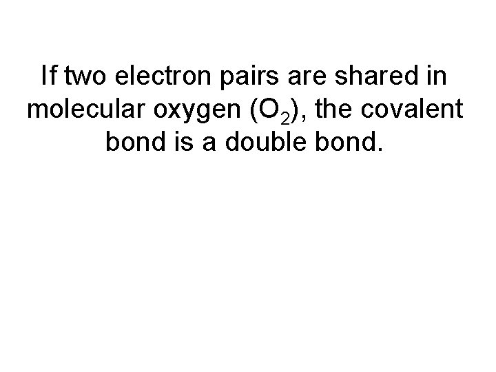 If two electron pairs are shared in molecular oxygen (O 2), the covalent bond