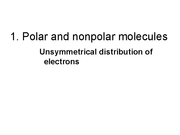 1. Polar and nonpolar molecules Unsymmetrical distribution of electrons 