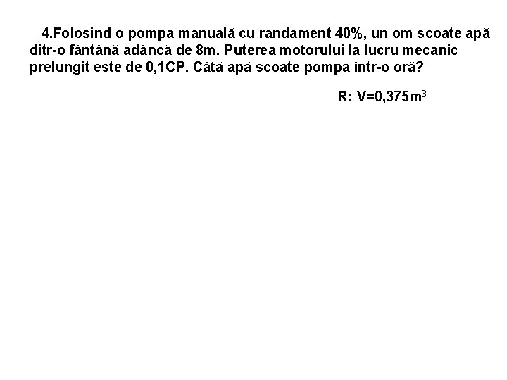 4. Folosind o pompa manuală cu randament 40%, un om scoate apă ditr-o fântână