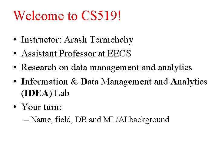 Welcome to CS 519! • • Instructor: Arash Termehchy Assistant Professor at EECS Research