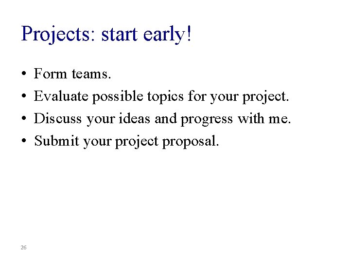 Projects: start early! • • 26 Form teams. Evaluate possible topics for your project.