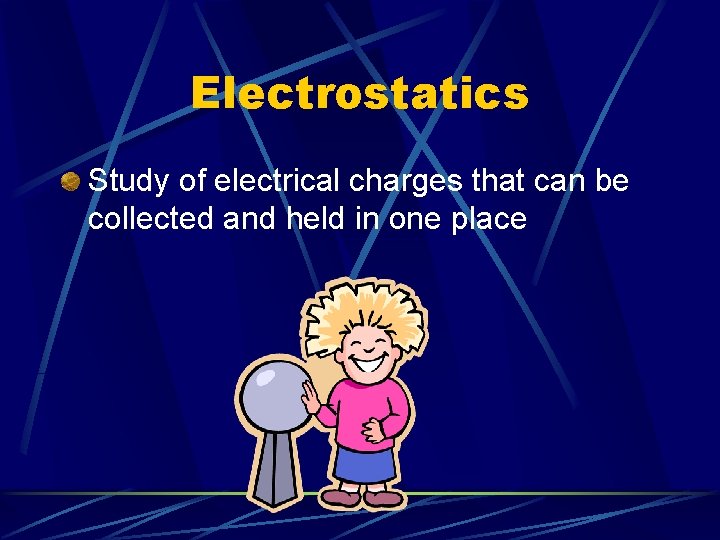 Electrostatics Study of electrical charges that can be collected and held in one place