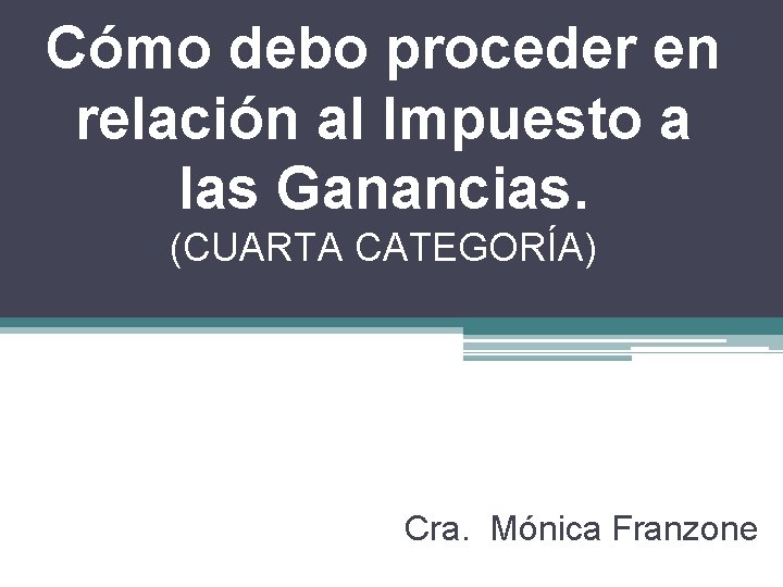 Cómo debo proceder en relación al Impuesto a las Ganancias. (CUARTA CATEGORÍA) Cra. Mónica