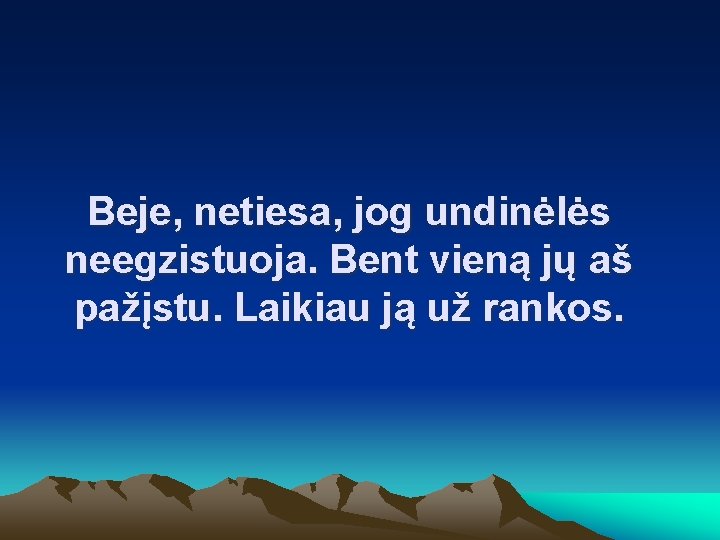 Beje, netiesa, jog undinėlės neegzistuoja. Bent vieną jų aš pažįstu. Laikiau ją už rankos.