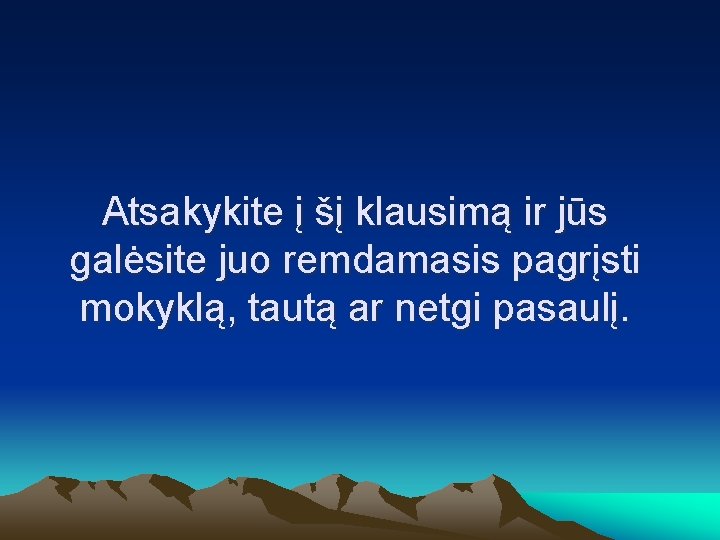 Atsakykite į šį klausimą ir jūs galėsite juo remdamasis pagrįsti mokyklą, tautą ar netgi