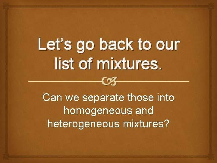 Let’s go back to our list of mixtures. Can we separate those into homogeneous
