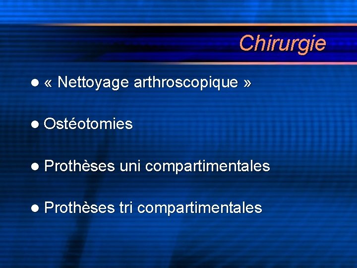 Chirurgie l « Nettoyage arthroscopique » l Ostéotomies l Prothèses uni compartimentales l Prothèses