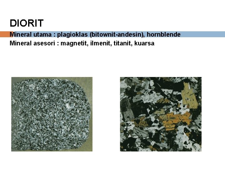 DIORIT Mineral utama : plagioklas (bitownit-andesin), hornblende Mineral asesori : magnetit, ilmenit, titanit, kuarsa