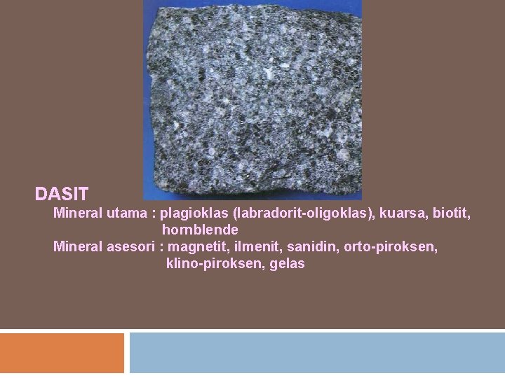 DASIT Mineral utama : plagioklas (labradorit-oligoklas), kuarsa, biotit, hornblende Mineral asesori : magnetit, ilmenit,
