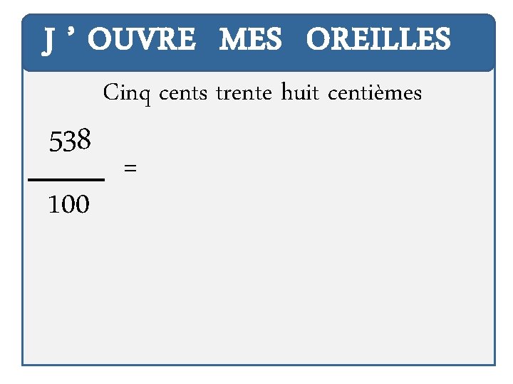 J ’ OUVRE MES OREILLES 538 100 Cinq cents trente huit centièmes = 