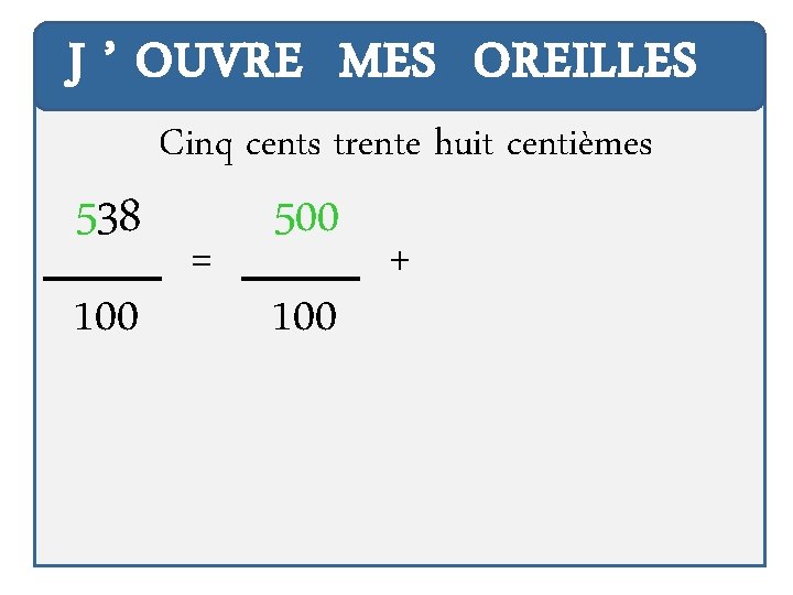 J ’ OUVRE MES OREILLES 538 100 Cinq cents trente huit centièmes = 500