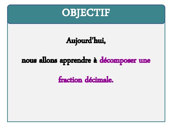 OBJECTIF Aujourd'hui, nous allons apprendre à décomposer une fraction décimale. 