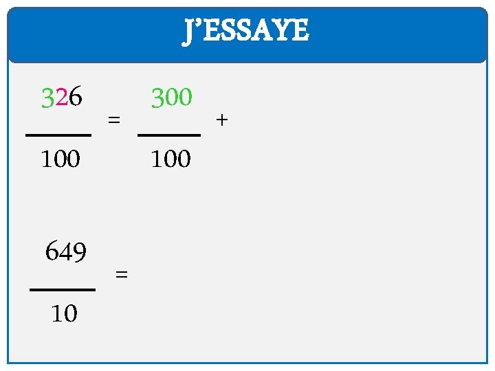 J’ESSAYE 326 100 649 10 = = 300 100 + 