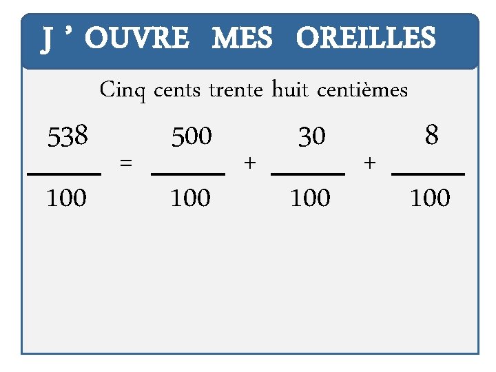 J ’ OUVRE MES OREILLES 538 100 Cinq cents trente huit centièmes = 500